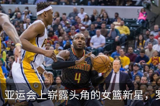 亚运会上崭露头角的女篮新星，罗欣棫成锋线新希望